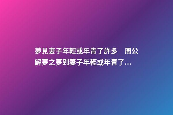 夢見妻子年輕或年青了許多　周公解夢之夢到妻子年輕或年青了許多